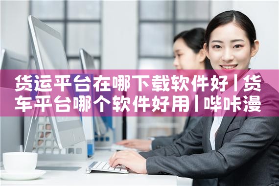 货运平台在哪下载软件好|哔咔漫画