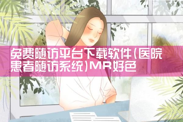 免费随访平台下载软件|MR好色