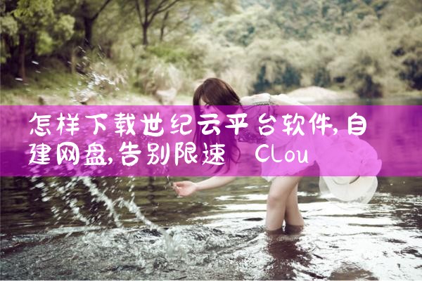 怎样下载世纪云平台软件|P站专业版