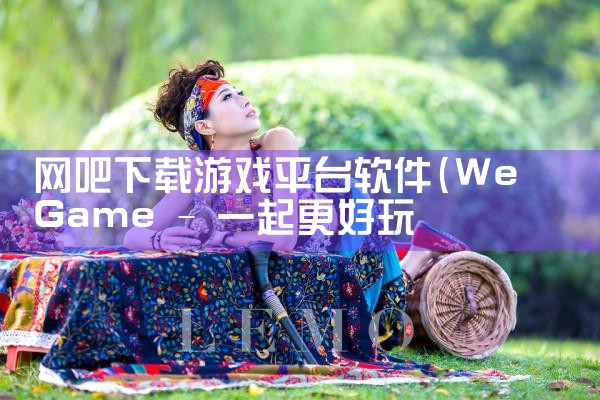 网吧下载游戏平台软件|欲漫涩