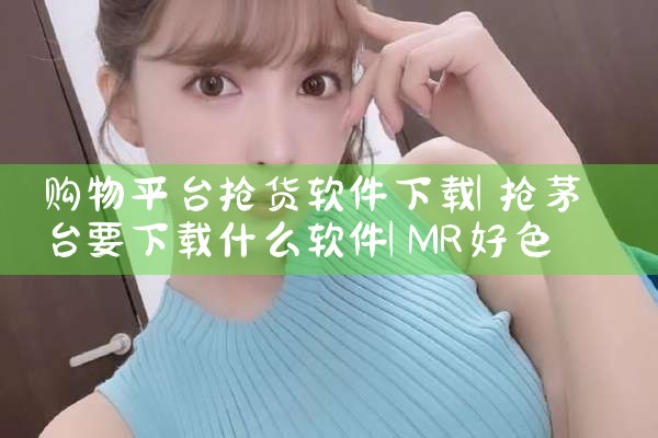 购物平台抢货软件下载|MR好色